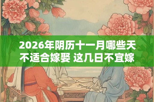 2026年阴历十一月哪些天不适合嫁娶 这几日不宜嫁娶