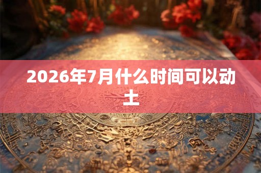 2026年7月什么时间可以动土