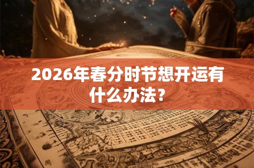 2026年春分时节想开运有什么办法? 2026年春分时节想开运有什么办法?