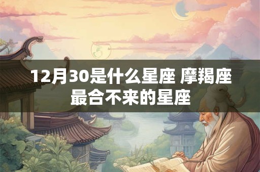 12月30是什么星座 摩羯座最合不来的星座 12月30是什么星座 摩羯座最合不来的星座