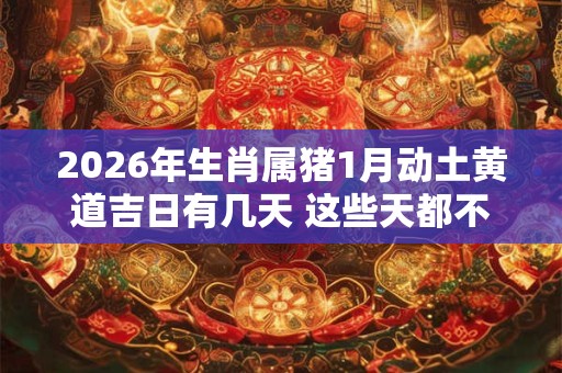 2026年生肖属猪1月动土黄道吉日有几天 这些天都不错 2026年生肖属猪1月动土黄道吉日有几天 这些天都不错
