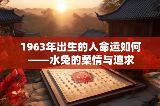 1963年出生的人命运如何 ——水兔的柔情与追求