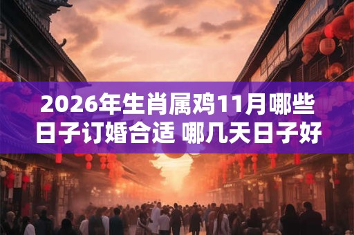 2026年生肖属鸡11月哪些日子订婚合适 哪几天日子好