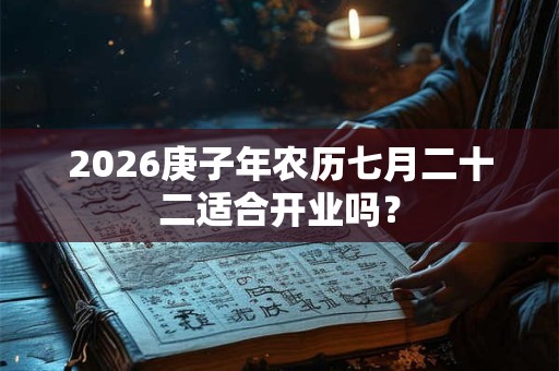 2026庚子年农历七月二十二适合开业吗? 2026庚子年农历七月二十二适合开业吗?
