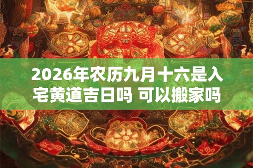 2026年农历九月十六是入宅黄道吉日吗 可以搬家吗