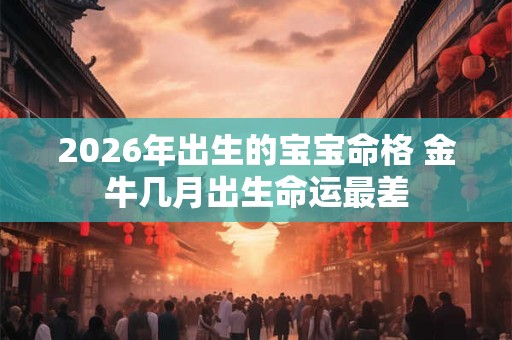 2026年出生的宝宝命格 金牛几月出生命运最差