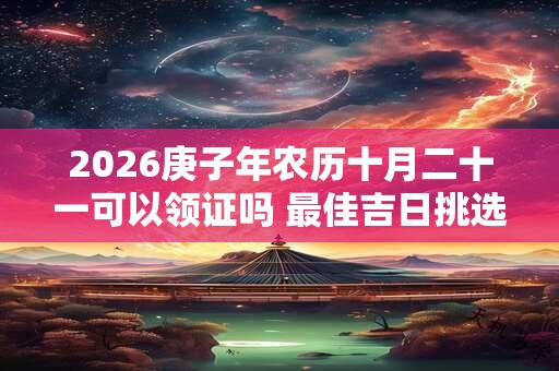 2026庚子年农历十月二十一可以领证吗 最佳吉日挑选