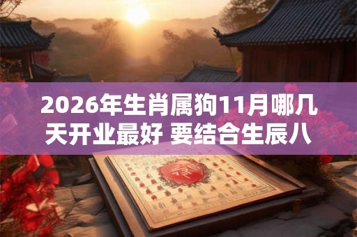 2026年生肖属狗11月哪几天开业最好 要结合生辰八字 2026年生肖属狗11月哪几天开业最好 要结合生辰八字