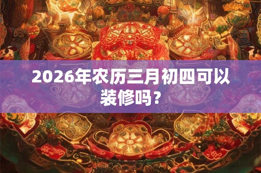 2026年农历三月初四可以装修吗？