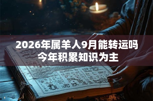 2026年属羊人9月能转运吗 今年积累知识为主 2026年属羊人9月能转运吗 今年积累知识为主