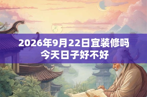 2026年9月22日宜装修吗 今天日子好不好 2026年9月22日宜装修吗 今天日子好不好