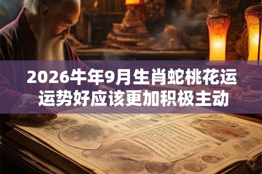 2026牛年9月生肖蛇桃花运 运势好应该更加积极主动追求