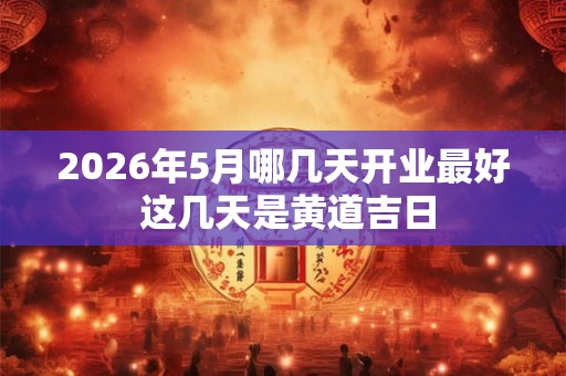 2026年5月哪几天开业最好 这几天是黄道吉日