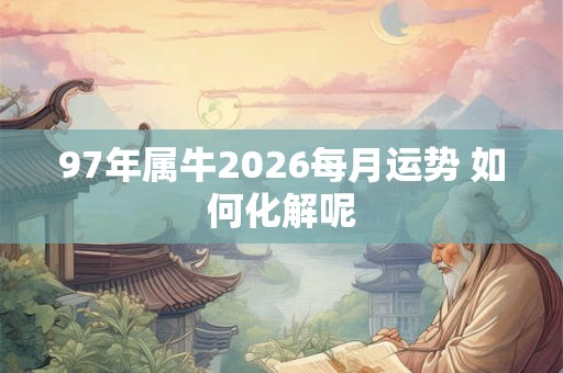 97年属牛2026每月运势 如何化解呢 97年属牛2026每月运势 如何化解呢
