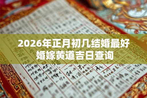 2026年正月初几结婚最好 婚嫁黄道吉日查询
