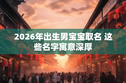 2026年出生男宝宝取名 这些名字寓意深厚