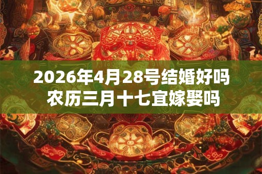 2026年4月28号结婚好吗 农历三月十七宜嫁娶吗 2026年4月28号结婚好吗 农历三月十七宜嫁娶吗