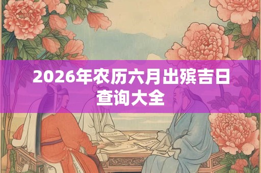 2026年农历六月出殡吉日查询大全 2026年农历六月出殡吉日查询大全