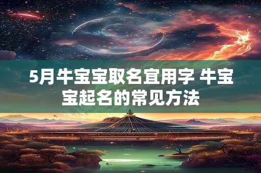 5月牛宝宝取名宜用字 牛宝宝起名的常见方法 5月牛宝宝取名宜用字 牛宝宝起名的常见方法