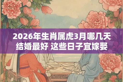 2026年生肖属虎3月哪几天结婚最好 这些日子宜嫁娶 2026年生肖属虎3月哪几天结婚最好 这些日子宜嫁娶