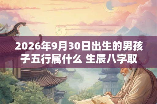 2026年9月30日出生的男孩子五行属什么 生辰八字取名