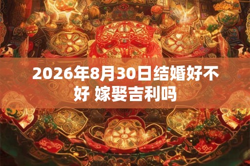 2026年8月30日结婚好不好 嫁娶吉利吗