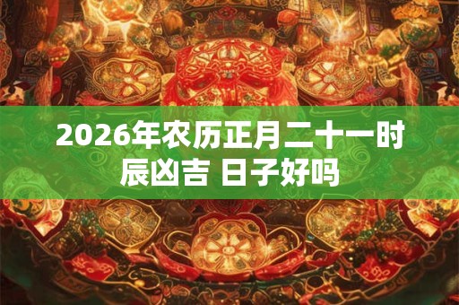 2026年农历正月二十一时辰凶吉 日子好吗 2026年农历正月二十一时辰凶吉 日子好吗