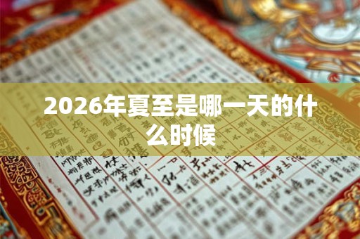 2026年夏至是哪一天的什么时候 2026年夏至是哪一天的什么时候