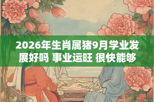 2026年生肖属猪9月学业发展好吗 事业运旺 很快能够晋升