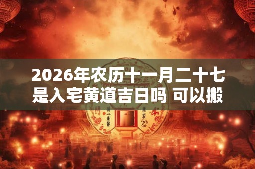 2026年农历十一月二十七是入宅黄道吉日吗 可以搬家吗 2026年农历十一月二十七是入宅黄道吉日吗 可以搬家吗