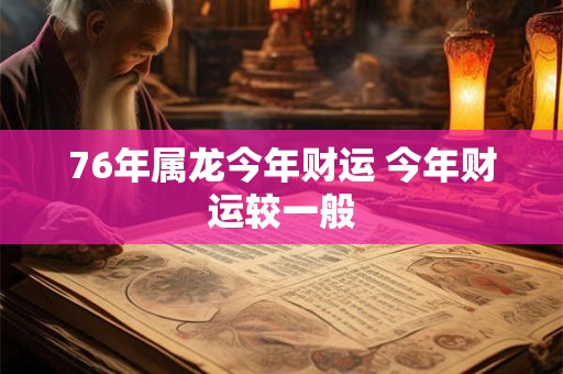 76年属龙今年财运 今年财运较一般 76年属龙今年财运 今年财运较一般