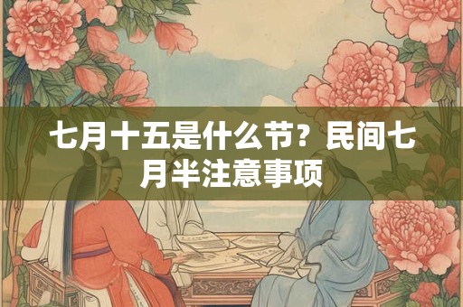 七月十五是什么节?民间七月半注意事项 七月十五是什么节?民间七月半注意事项