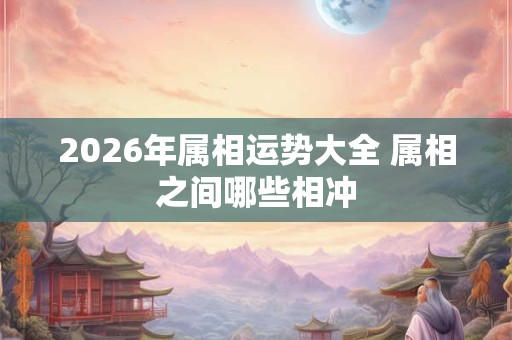 2026年属相运势大全 属相之间哪些相冲 2026年属相运势大全 属相之间哪些相冲