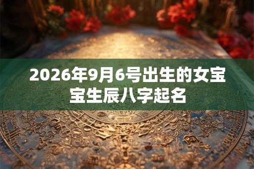 2026年9月6号出生的女宝宝生辰八字起名 2026年9月6号出生的女宝宝生辰八字起名
