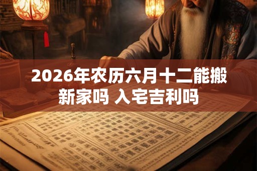 2026年农历六月十二能搬新家吗 入宅吉利吗