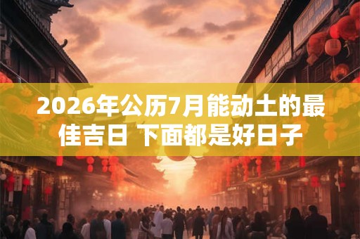 2026年公历7月能动土的最佳吉日 下面都是好日子 2026年公历7月能动土的最佳吉日 下面都是好日子