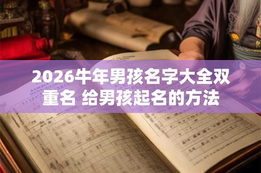 2026牛年男孩名字大全双重名 给男孩起名的方法 2026牛年男孩名字大全双重名 给男孩起名的方法