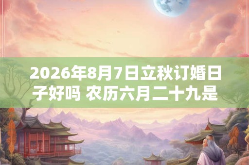 2026年8月7日立秋订婚日子好吗 农历六月二十九是吉日吗 2026年8月7日立秋订婚日子好吗 农历六月二十九是吉日吗