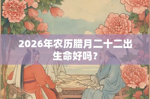 2026年农历腊月二十二出生命好吗? 2026年农历腊月二十二出生命好吗?