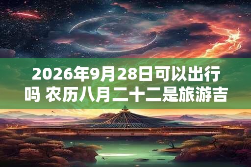 2026年9月28日可以出行吗 农历八月二十二是旅游吉日吗