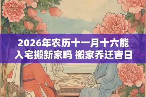 2026年农历十一月十六能入宅搬新家吗 搬家乔迁吉日选择 2026年农历十一月十六能入宅搬新家吗 搬家乔迁吉日选择