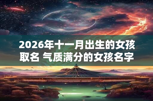 2026年十一月出生的女孩取名 气质满分的女孩名字大全