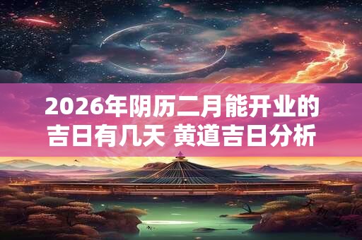 2026年阴历二月能开业的吉日有几天 黄道吉日分析