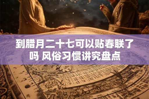 到腊月二十七可以贴春联了吗 风俗习惯讲究盘点 到腊月二十七可以贴春联了吗 风俗习惯讲究盘点