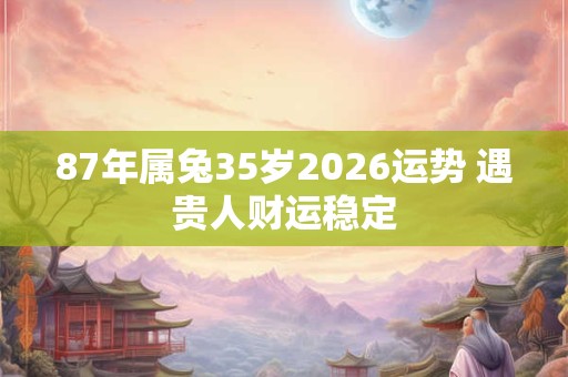 87年属兔35岁2026运势 遇贵人财运稳定