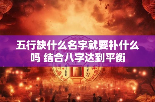 五行缺什么名字就要补什么吗 结合八字达到平衡 五行缺什么名字就要补什么吗 结合八字达到平衡