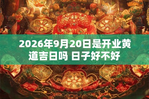 2026年9月20日是开业黄道吉日吗 日子好不好