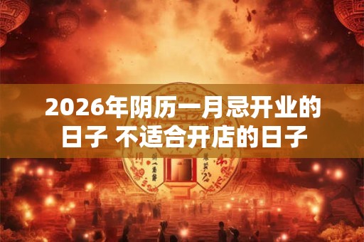 2026年阴历一月忌开业的日子 不适合开店的日子