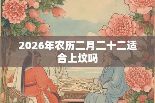 2026年农历二月二十二适合上坟吗 2026年农历二月二十二适合上坟吗