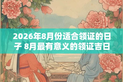 2026年8月份适合领证的日子 8月最有意义的领证吉日